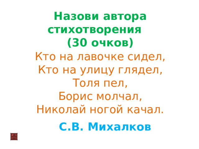 Назови автора стихотворения (30 очков) Кто на лавочке сидел,  Кто на улицу глядел,  Толя пел,  Борис молчал,  Николай ногой качал. С.В. Михалков 