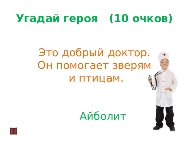 Угадай героя (10 очков)  Это добрый доктор. Он помогает зверям и птицам.  Айболит 