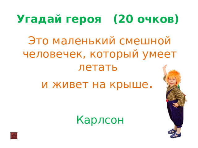 Угадай героя (20 очков)   Это маленький смешной человечек, который умеет летать и живет на крыше .    Карлсон     