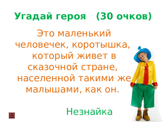 Угадай героя (30 очков)   Это маленький человечек, коротышка, который живет в сказочной стране, населенной такими же малышами, как он.   Незнайка 