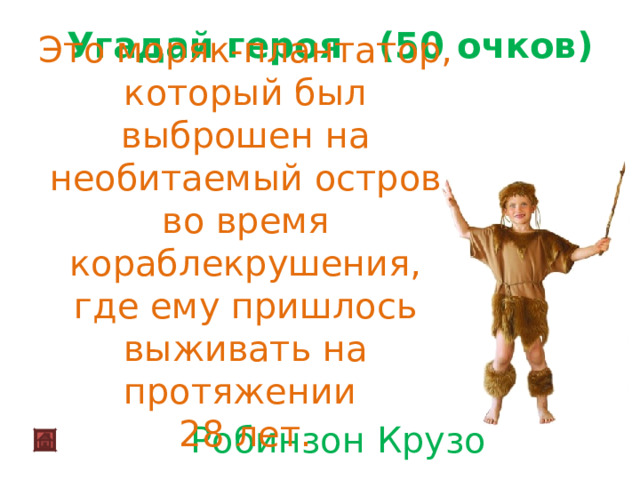  Угадай героя (50 очков)  Это моряк-плантатор, который был выброшен на необитаемый остров во время кораблекрушения, где ему пришлось выживать на протяжении 28 лет.  Робинзон Крузо   