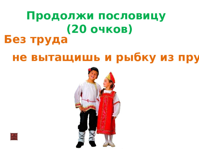  Продолжи пословицу (20 очков) Без труда не вытащишь и рыбку из пруда 