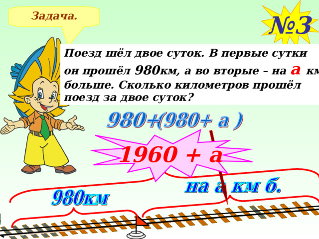 № 3 Задача. Поезд шёл двое суток. В первые сутки он прошёл 980 км, а во вторые – на а км больше. Сколько километров прошёл поезд за двое суток? 1960 + а После решения задачи №3 применяем правило сложения и упрощаем ответ 11 
