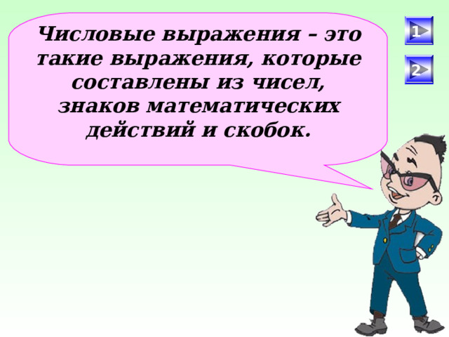 Числовые выражения – это такие выражения, которые составлены из чисел, знаков математических действий и скобок. 1 2 После определения числового выражения - переход на следующий слайд (верхняя кнопка) Попадая повторно на этот слайд повторяем определение буквенных выражений. Далее: Чтобы получить второе определение – нажмите на «Знайку». После определения буквенных выражений нажмите на вторую кнопу и Вы перейдете к практическому заданию. 4 