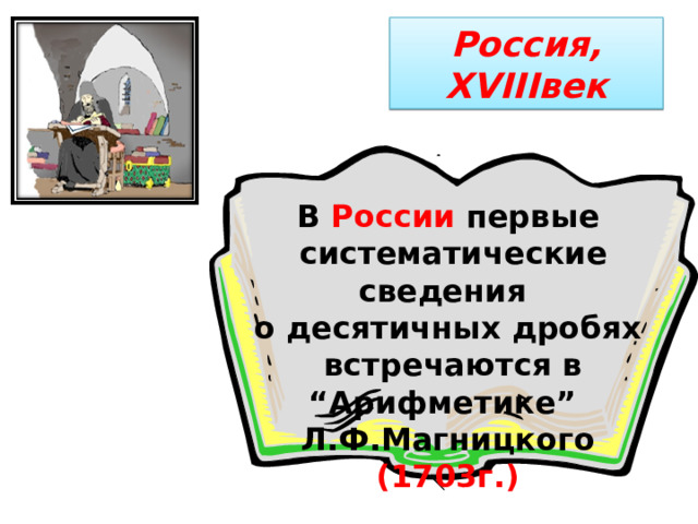 Россия, XVIII век В России первые  систематические сведения о десятичных дробях  встречаются в “Арифметике” Л.Ф.Магницкого (1703г.)    