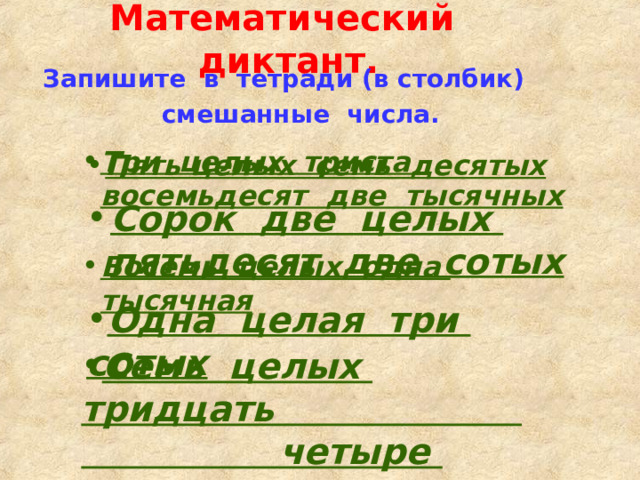 Математический диктант. Запишите в тетради (в столбик)  смешанные числа.  Три целых триста восемьдесят две тысячных Пять целых семь десятых Сорок две целых пятьдесят две сотых  Восемь целых одна тысячная  Одна целая три сотых  Семь целых тридцать четыре десятитысячных 