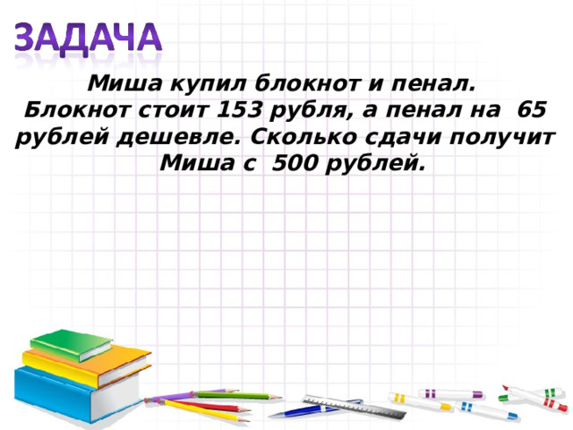 Миша купил блокнот и пенал. Блокнот стоит 153 рубля, а пенал на 65 рублей дешевле. Сколько сдачи получит Миша с 500 рублей. 