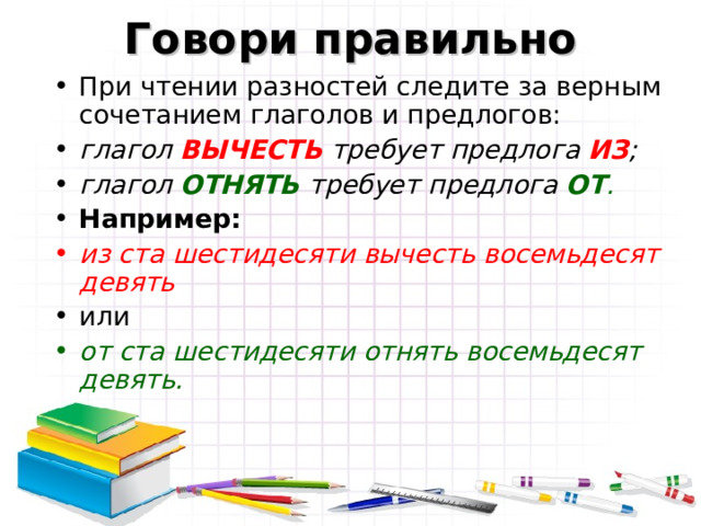 Говори правильно При чтении разностей следите за верным сочетанием глаголов и предлогов: глагол ВЫЧЕСТЬ требует предлога ИЗ ; глагол ОТНЯТЬ  требует предлога ОТ . Например: из ста шестидесяти вычесть восемьдесят девять  или от ста шестидесяти отнять восемьдесят девять. 