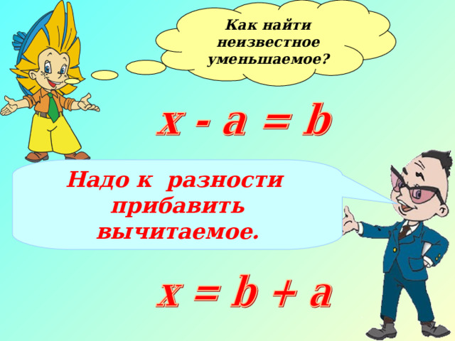 Как найти неизвестное уменьшаемое?  Надо к разности прибавить вычитаемое.  