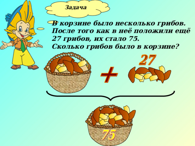 Задача  В корзине было несколько грибов. После того как в неё положили ещё 27 грибов, их стало 75. Сколько грибов было в корзине?  