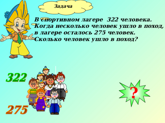 Задача  В спортивном лагере 322 человека. Когда несколько человек ушло в поход, в лагере осталось 275 человек. Сколько человек ушло в поход? ? 23 