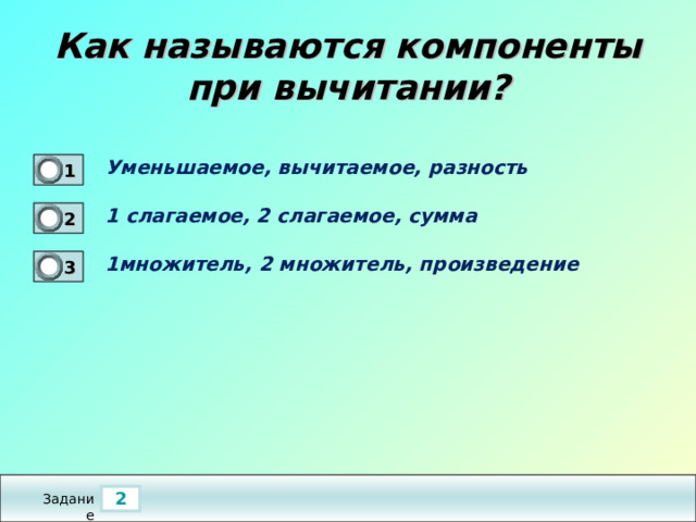 Как называются компоненты при вычитании? Уменьшаемое, вычитаемое, разность  1 1 1 слагаемое, 2 слагаемое, сумма  2 0 1множитель, 2 множитель, произведение  3 0 2 Задание 