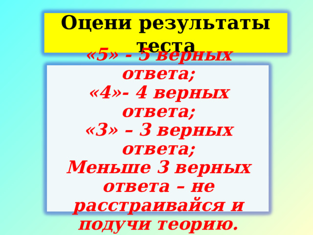 Оцени результаты теста  «5» - 5 верных ответа; «4»- 4 верных ответа; «3» – 3 верных ответа; Меньше 3 верных ответа – не расстраивайся и подучи теорию.  