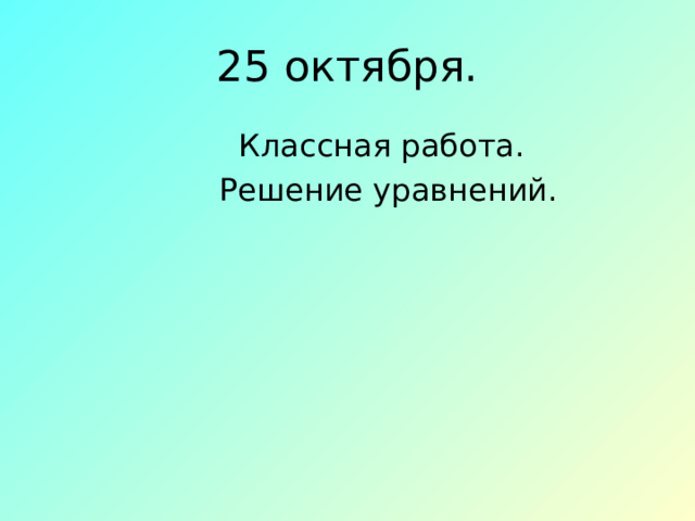 25 октября.  Классная работа.  Решение уравнений. 