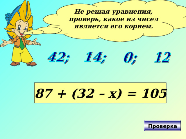 Не решая уравнения, проверь, какое из чисел является его корнем.  87 + (32 – х) = 105 Проверка  