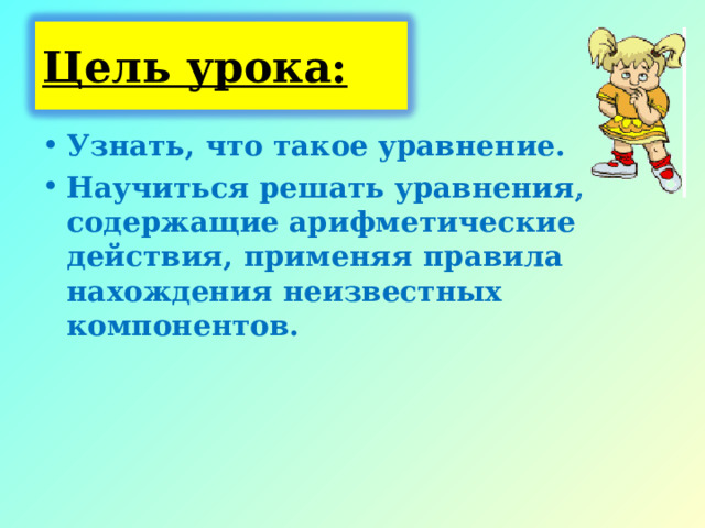 Цель урока: Узнать, что такое уравнение. Научиться решать уравнения, содержащие арифметические действия, применяя правила нахождения неизвестных компонентов.  