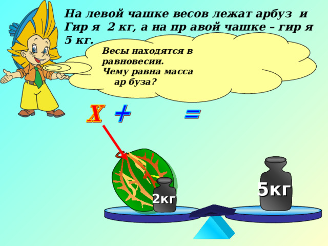 На левой чашке весов лежат арбуз и Гир я 2 кг, а на пр авой чашке – гир я 5 кг. Весы находятся в равновесии. Чему равна масса  ар буза?  5кг 5кг 2кг 2кг 7 