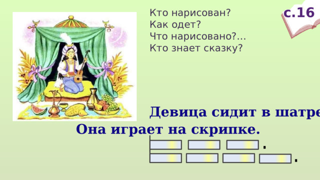 с.16 Кто нарисован? Как одет? Что нарисовано?… Кто знает сказку? Девица сидит в шатре. Она играет на скрипке.  