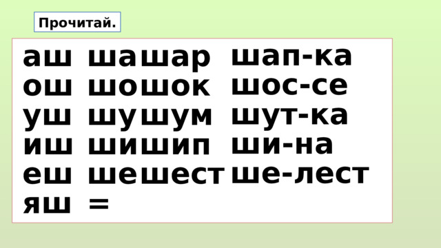 Прочитай. шап-ка шос-се шут-ка ши-на ше-лест ша шо шу ши ше = шар аш шок ош шум уш шип иш шест еш яш  