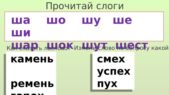 Прочитай слоги ша шо шу ше ши шар шок шут шест шип Измени слово по вопросу какой? Как сказать ласково?  камень  смех  ремень  успех  горох  пух 