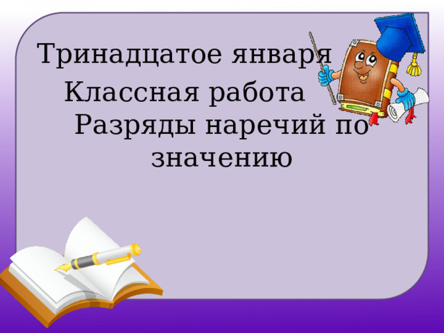Тринадцатое января Классная работа Разряды наречий по значению 