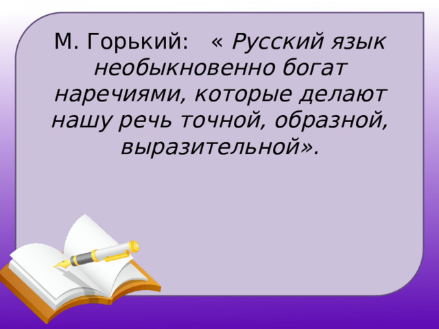 М. Горький: « Русский язык необыкновенно богат наречиями, которые делают нашу речь точной, образной, выразительной». 