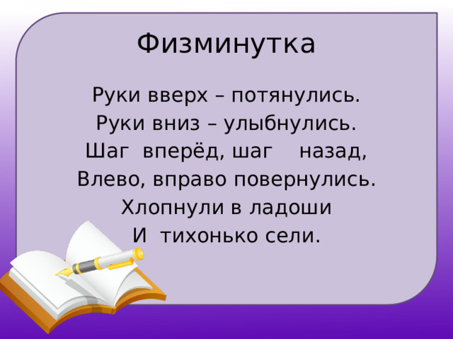 Физминутка Руки вверх – потянулись. Руки вниз – улыбнулись. Шаг вперёд, шаг назад, Влево, вправо повернулись. Хлопнули в ладоши И тихонько сели.   