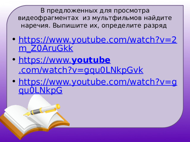 В предложенных для просмотра видеофрагментах из мультфильмов найдите наречия. Выпишите их, определите разряд https://www.youtube.com/watch?v=2m_Z0AruGkk https://www. youtube .com/watch?v=gqu0LNkpGvk https://www.youtube.com/watch?v=gqu0LNkpG 