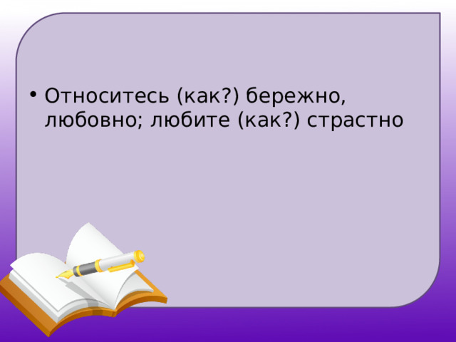 Относитесь (как?) бережно, любовно; любите (как?) страстно 