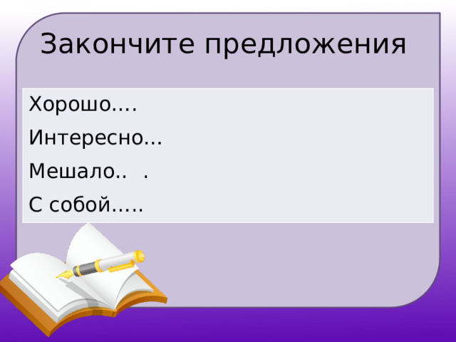 Закончите предложения Хорошо…. Интересно… Мешало..  . С собой….. 