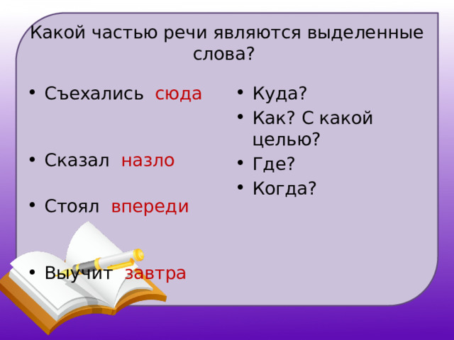 Какой частью речи являются выделенные слова? Съехались сюда  Сказал назло  Стоял впереди  Выучит завтра  Куда? Как? С какой целью? Где? Когда? 