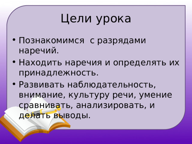 Цели урока Познакомимся с разрядами наречий. Находить наречия и определять их принадлежность. Развивать наблюдательность, внимание, культуру речи, умение сравнивать, анализировать, и делать выводы. 
