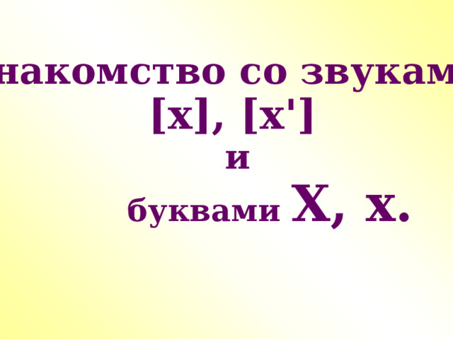 Знакомство со звуками  [х], [х ' ]  и  буквами Х, х. 