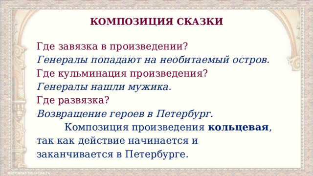 КОМПОЗИЦИЯ СКАЗКИ Где завязка в произведении? Генералы попадают на необитаемый остров. Где кульминация произведения? Генералы нашли мужика. Где развязка? Возвращение героев в Петербург.  Композиция произведения кольцевая , так как действие начинается и заканчивается в Петербурге. 