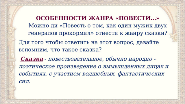 ОСОБЕННОСТИ ЖАНРА «ПОВЕСТИ...»  Можно ли «Повесть о том, как один мужик двух генералов прокормил» отнести к жанру сказки? Для того чтобы ответить на этот вопрос, давайте вспомним, что такое сказка?   Сказка   -  повествовательное, обычно народно - поэтическое произведение о вымышленных лицах и событиях, с участием волшебных, фантастических сил. 
