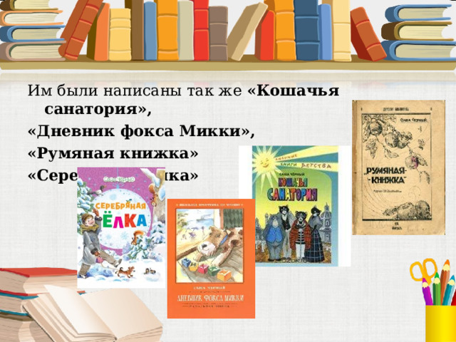 Им были написаны так же «Кошачья санатория»,  «Дневник фокса Микки», «Румяная книжка»  «Серебряная ёлка» 