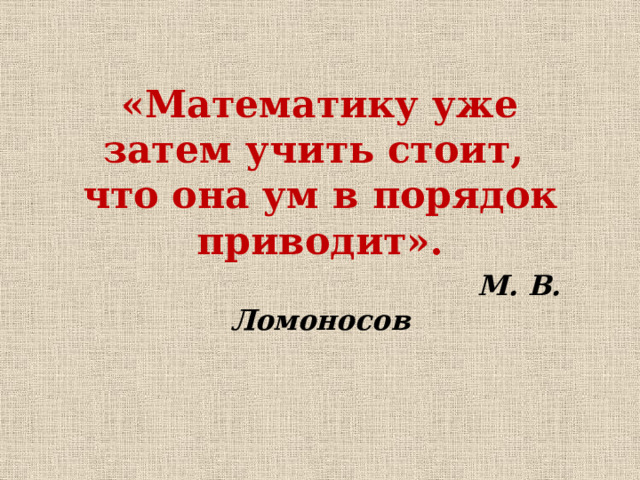 «Математику уже затем учить стоит,  что она ум в порядок приводит».   М. В. Ломоносов 