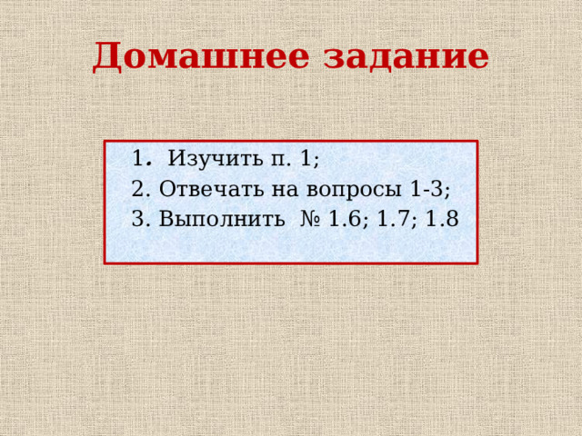 Домашнее задание  1 . Изучить п. 1;  2. Отвечать на вопросы 1-3;  3. Выполнить № 1.6; 1.7; 1.8 
