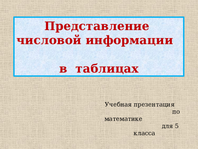 Представление числовой информации в таблицах Учебная презентация по математике для 5 класса 