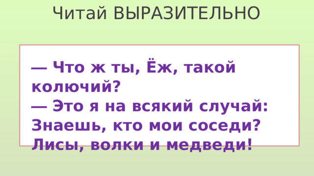 Читай ВЫРАЗИТЕЛЬНО ― Что ж ты, Ёж, такой колючий? ― Это я на всякий случай: Знаешь, кто мои соседи? Лисы, волки и медведи! 