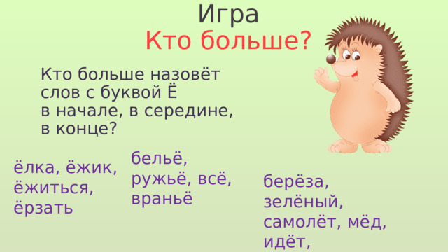 Игра Кто больше? Кто больше назовёт слов с буквой Ё в начале, в середине, в конце? бельё, ружьё, всё, враньё ёлка, ёжик, ёжиться, ёрзать берёза, зелёный, самолёт, мёд, идёт, тесёмка, кулёк 