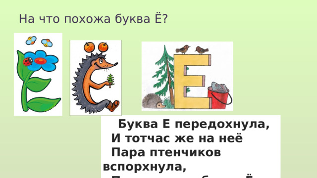 На что похожа буква Ё?  Буква Е передохнула,  И тотчас же на неё  Пара птенчиков вспорхнула,  Получилась буква Ё. 