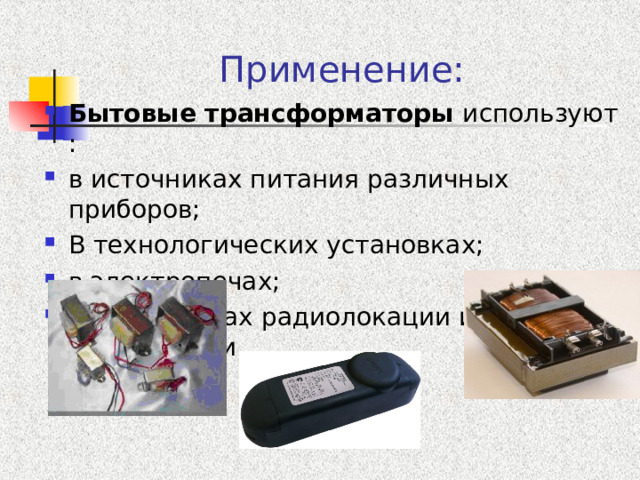 Применение: Бытовые трансформаторы используют : в источниках питания различных приборов; В технологических установках; в электропечах; в устройствах радиолокации и электроники. 