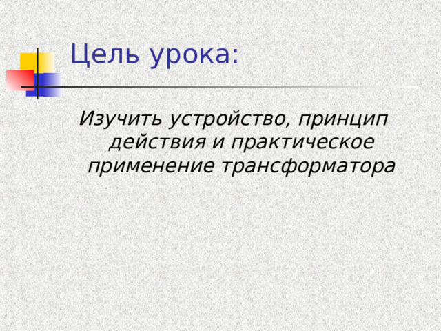 Цель урока: Изучить устройство, принцип действия и практическое применение трансформатора 