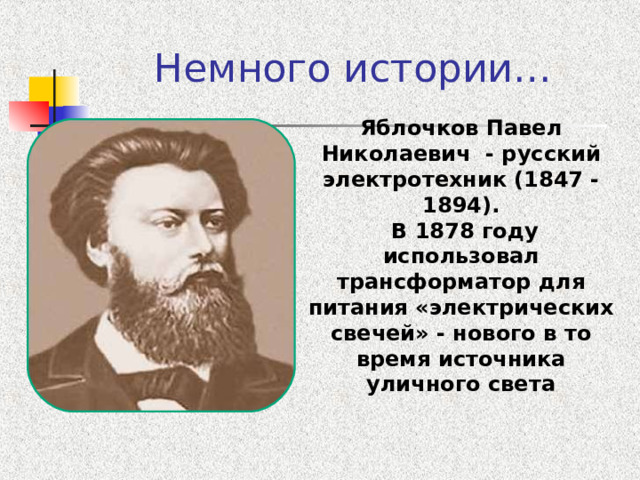 Немного истории… Яблочков Павел Николаевич - русский электротехник (1847 -1894).  В 1878 году использовал трансформатор для питания «электрических свечей» - нового в то время источника уличного света 