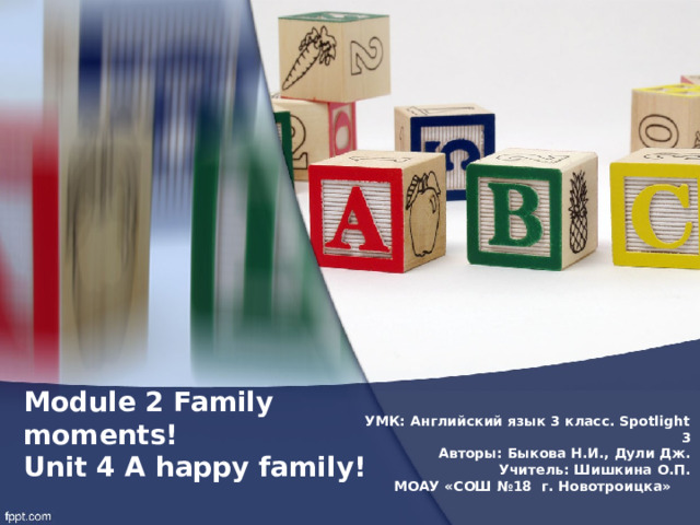 Module 2 Family moments!  Unit 4 A happy family! УМК: Английский язык 3 класс. Spotlight 3 Авторы: Быкова Н.И., Дули Дж. Учитель: Шишкина О.П. МОАУ «СОШ №18 г. Новотроицка» 