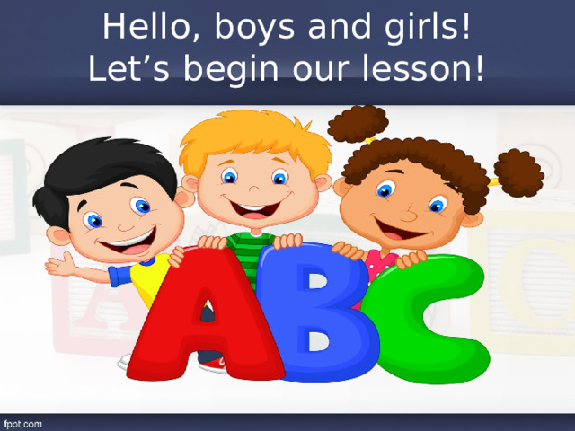 Hello, boys and girls!  Let’s begin our lesson! 