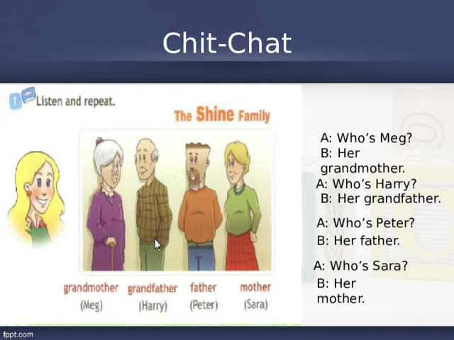 Chit-Chat A: Who’s Meg? B: Her grandmother. A: Who’s Harry? B: Her grandfather. A: Who’s Peter? B: Her father. A: Who’s Sara? B: Her mother. 
