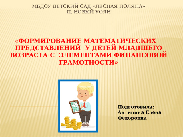 МБДОУ детский сад «Лесная поляна»  п. Новый уоян      « Формирование математических представлений у детей младшего возраста с элементами финансовой грамотности» Подготовила: Антипина Елена Фёдоровна  