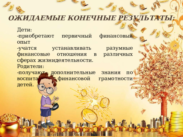 Ожидаемые конечные результаты: Дети: -приобретают первичный финансовый опыт -учатся устанавливать разумные финансовые отношения в различных сферах жизнидеятельности. Родители: -получают дополнительные знания по воспитанию финансовой грамотности детей. 